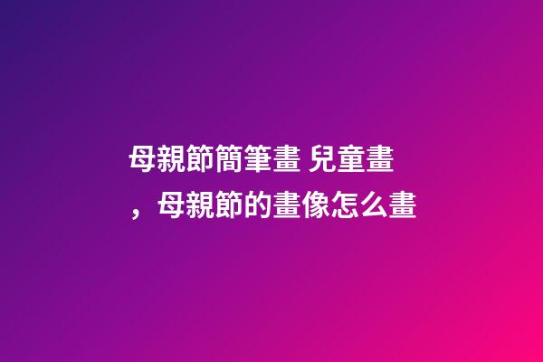 母親節簡筆畫 兒童畫，母親節的畫像怎么畫-第1張-觀點-玄機派